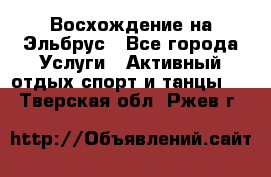 Восхождение на Эльбрус - Все города Услуги » Активный отдых,спорт и танцы   . Тверская обл.,Ржев г.